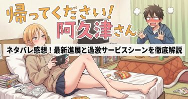 帰ってください！ 阿久津さんのネタバレ感想！最新話までの進展と過激なサービスシーンを徹底解説